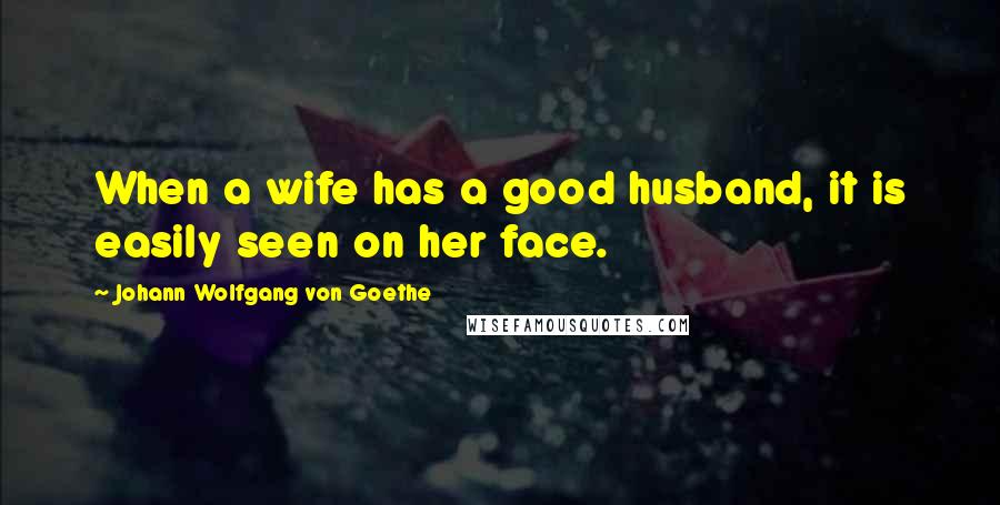 Johann Wolfgang Von Goethe Quotes: When a wife has a good husband, it is easily seen on her face.