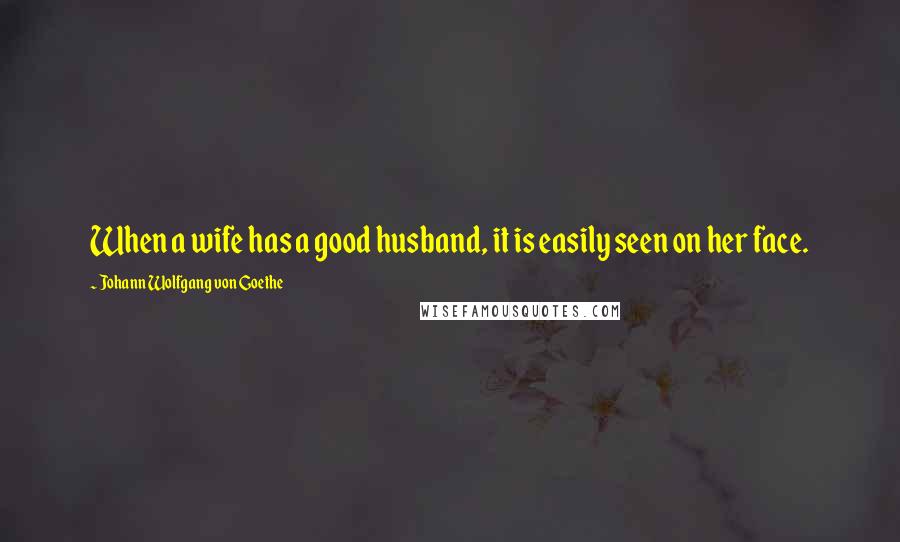 Johann Wolfgang Von Goethe Quotes: When a wife has a good husband, it is easily seen on her face.