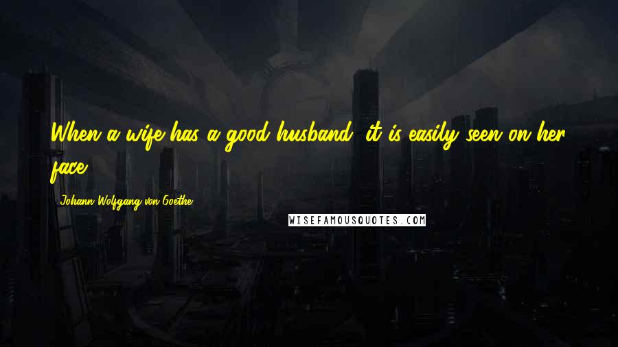 Johann Wolfgang Von Goethe Quotes: When a wife has a good husband, it is easily seen on her face.