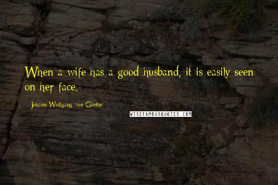 Johann Wolfgang Von Goethe Quotes: When a wife has a good husband, it is easily seen on her face.