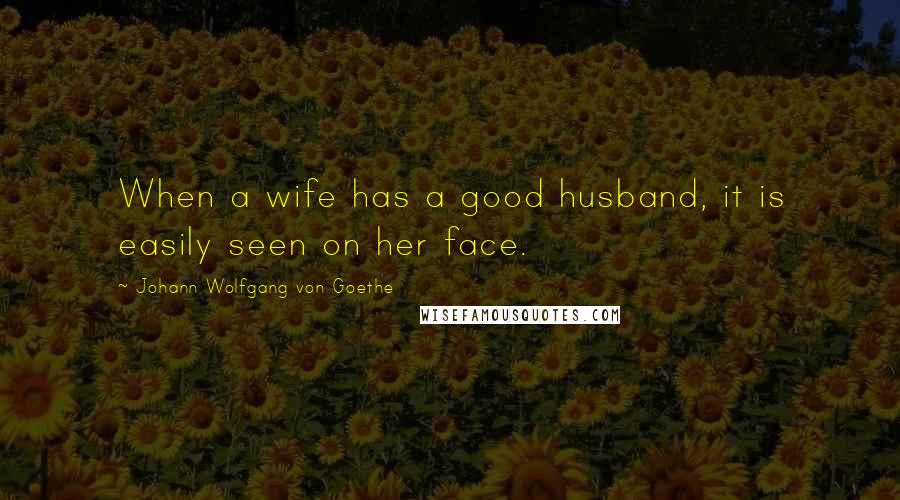 Johann Wolfgang Von Goethe Quotes: When a wife has a good husband, it is easily seen on her face.