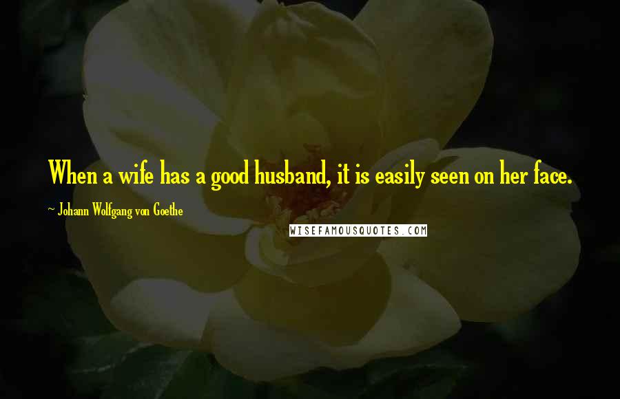 Johann Wolfgang Von Goethe Quotes: When a wife has a good husband, it is easily seen on her face.