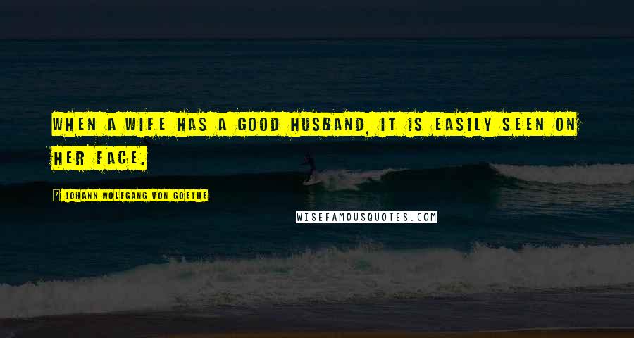 Johann Wolfgang Von Goethe Quotes: When a wife has a good husband, it is easily seen on her face.