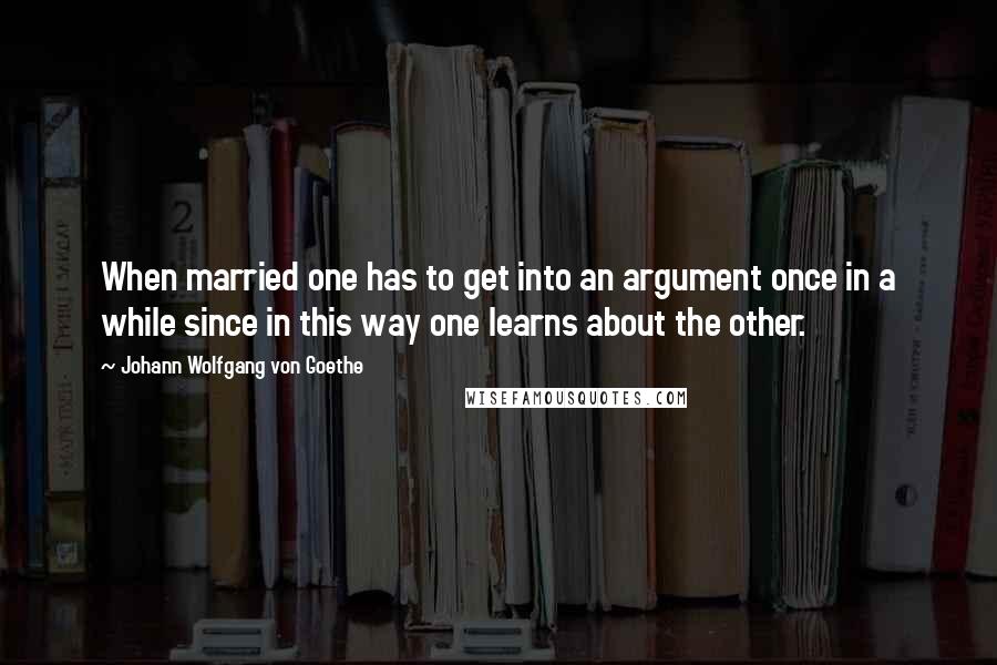 Johann Wolfgang Von Goethe Quotes: When married one has to get into an argument once in a while since in this way one learns about the other.