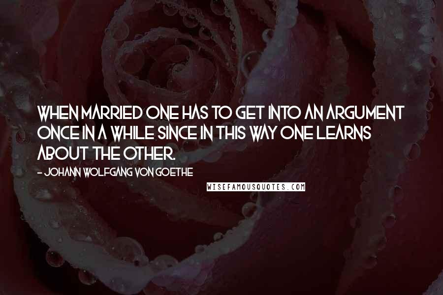 Johann Wolfgang Von Goethe Quotes: When married one has to get into an argument once in a while since in this way one learns about the other.