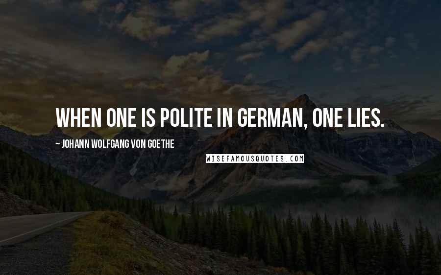 Johann Wolfgang Von Goethe Quotes: When one is polite in German, one lies.