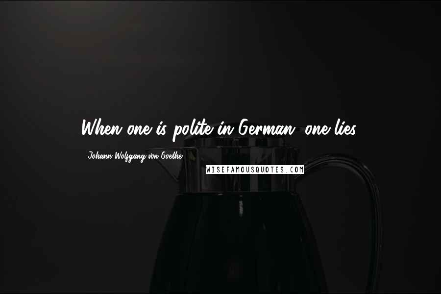Johann Wolfgang Von Goethe Quotes: When one is polite in German, one lies.