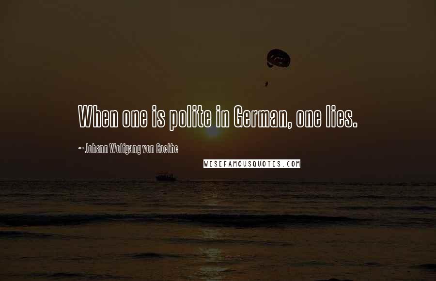 Johann Wolfgang Von Goethe Quotes: When one is polite in German, one lies.