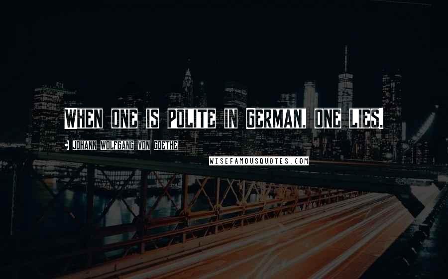 Johann Wolfgang Von Goethe Quotes: When one is polite in German, one lies.