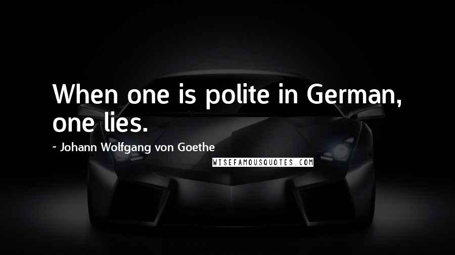 Johann Wolfgang Von Goethe Quotes: When one is polite in German, one lies.