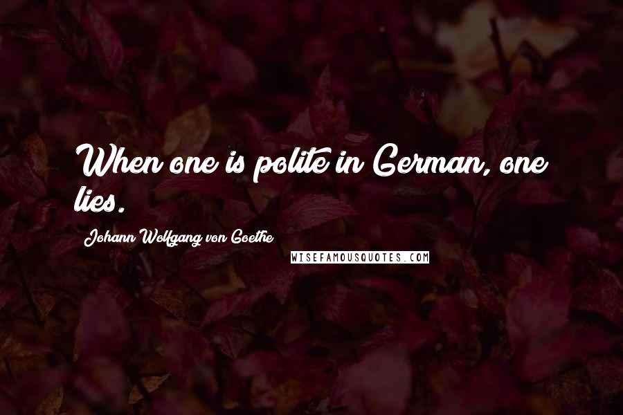 Johann Wolfgang Von Goethe Quotes: When one is polite in German, one lies.