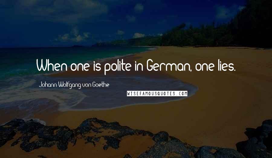 Johann Wolfgang Von Goethe Quotes: When one is polite in German, one lies.