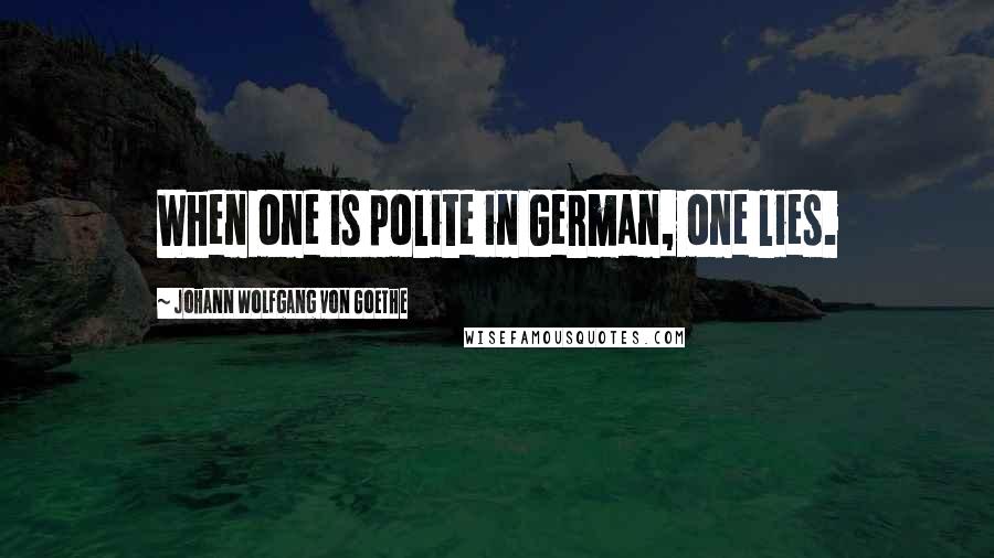 Johann Wolfgang Von Goethe Quotes: When one is polite in German, one lies.