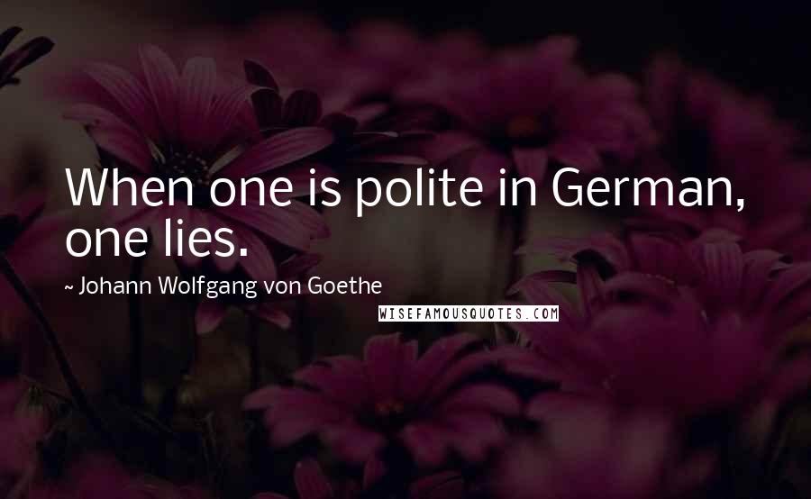 Johann Wolfgang Von Goethe Quotes: When one is polite in German, one lies.