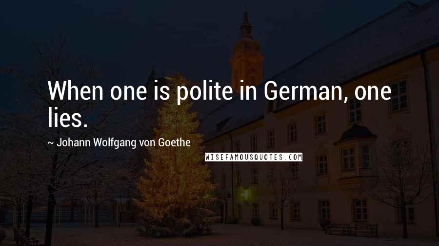 Johann Wolfgang Von Goethe Quotes: When one is polite in German, one lies.