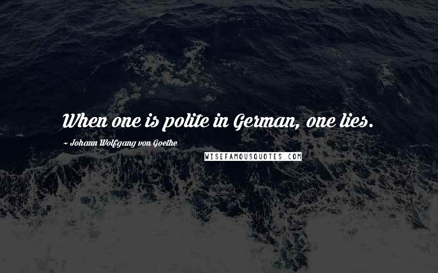Johann Wolfgang Von Goethe Quotes: When one is polite in German, one lies.