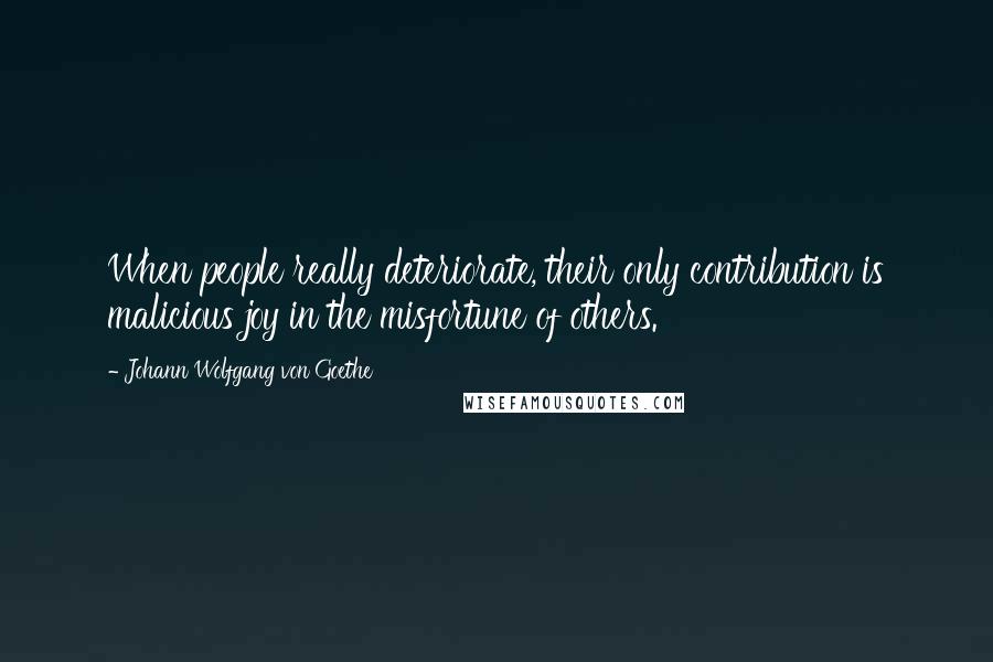 Johann Wolfgang Von Goethe Quotes: When people really deteriorate, their only contribution is malicious joy in the misfortune of others.