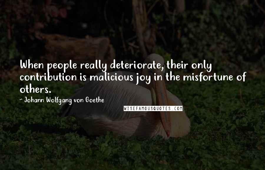 Johann Wolfgang Von Goethe Quotes: When people really deteriorate, their only contribution is malicious joy in the misfortune of others.