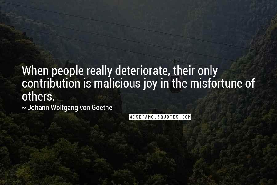 Johann Wolfgang Von Goethe Quotes: When people really deteriorate, their only contribution is malicious joy in the misfortune of others.