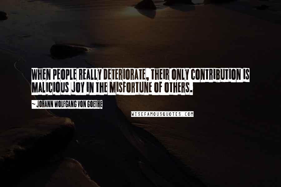 Johann Wolfgang Von Goethe Quotes: When people really deteriorate, their only contribution is malicious joy in the misfortune of others.