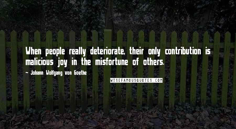 Johann Wolfgang Von Goethe Quotes: When people really deteriorate, their only contribution is malicious joy in the misfortune of others.