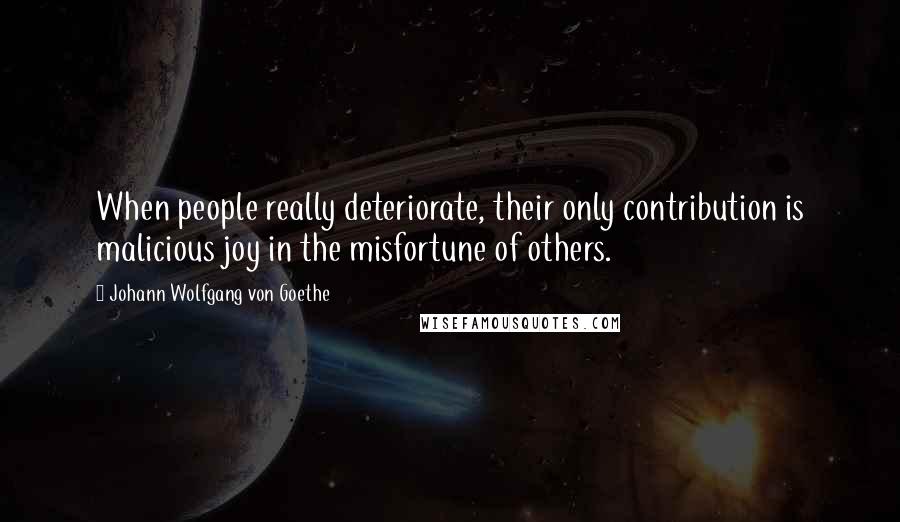 Johann Wolfgang Von Goethe Quotes: When people really deteriorate, their only contribution is malicious joy in the misfortune of others.