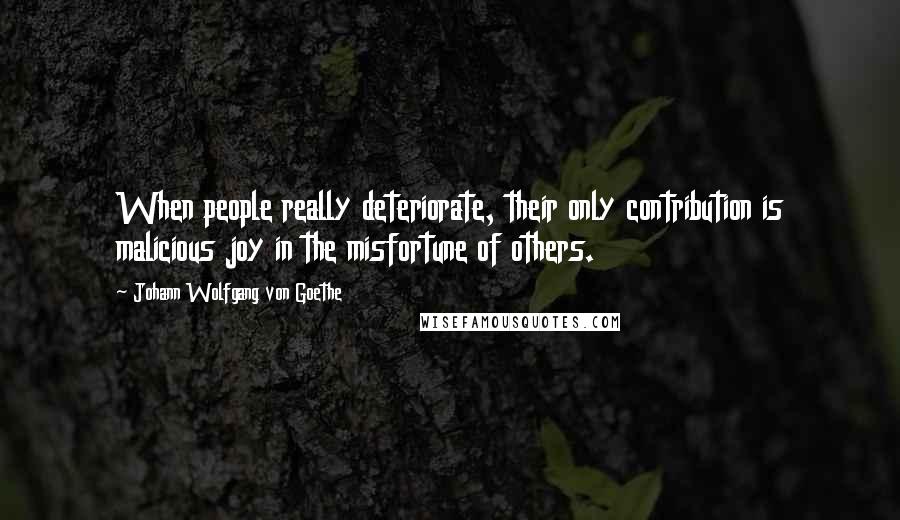 Johann Wolfgang Von Goethe Quotes: When people really deteriorate, their only contribution is malicious joy in the misfortune of others.