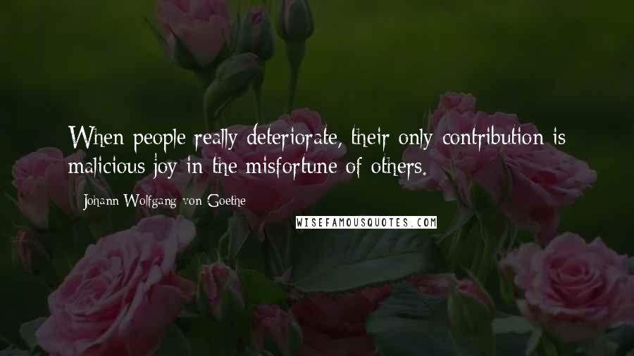 Johann Wolfgang Von Goethe Quotes: When people really deteriorate, their only contribution is malicious joy in the misfortune of others.