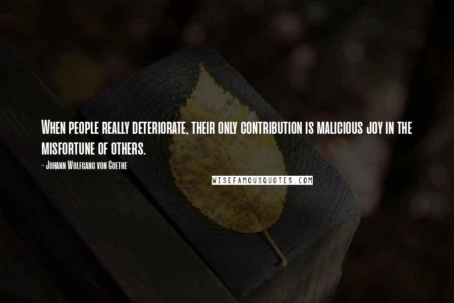 Johann Wolfgang Von Goethe Quotes: When people really deteriorate, their only contribution is malicious joy in the misfortune of others.