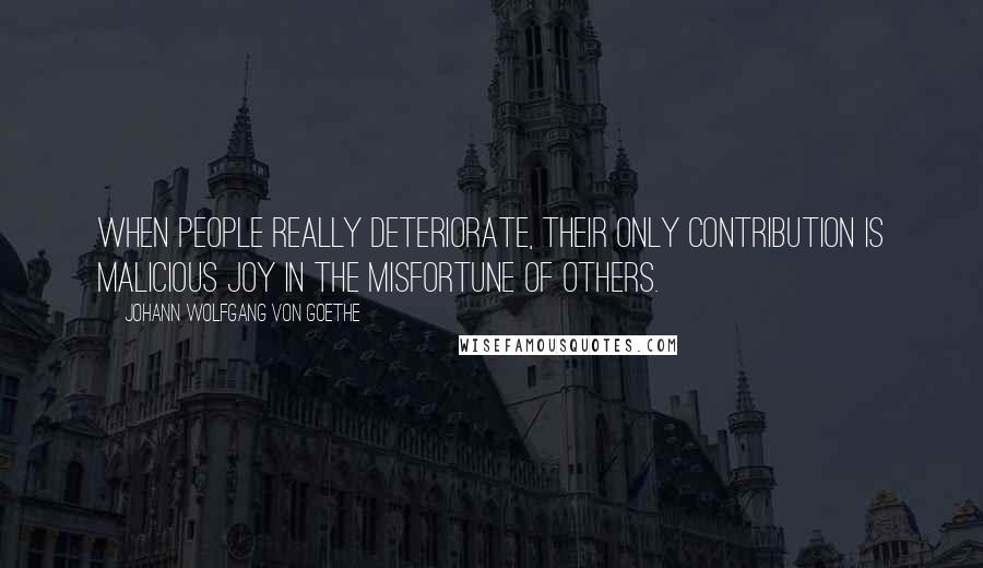 Johann Wolfgang Von Goethe Quotes: When people really deteriorate, their only contribution is malicious joy in the misfortune of others.
