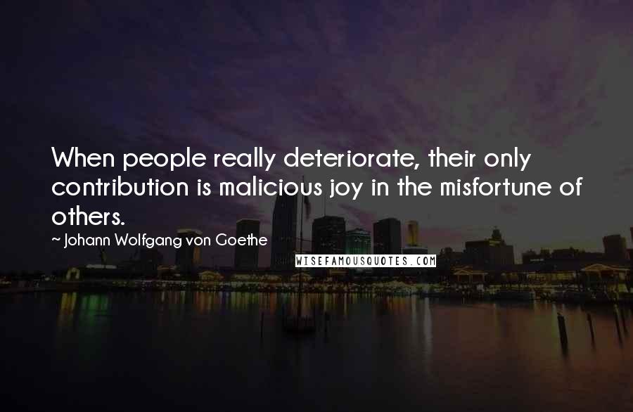 Johann Wolfgang Von Goethe Quotes: When people really deteriorate, their only contribution is malicious joy in the misfortune of others.