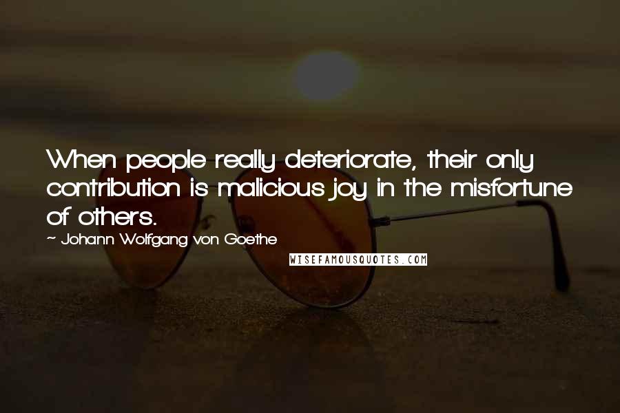 Johann Wolfgang Von Goethe Quotes: When people really deteriorate, their only contribution is malicious joy in the misfortune of others.