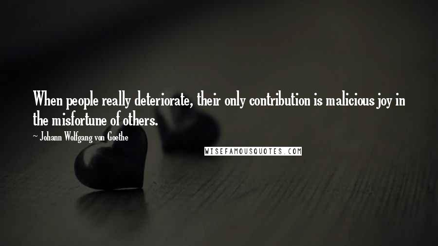 Johann Wolfgang Von Goethe Quotes: When people really deteriorate, their only contribution is malicious joy in the misfortune of others.