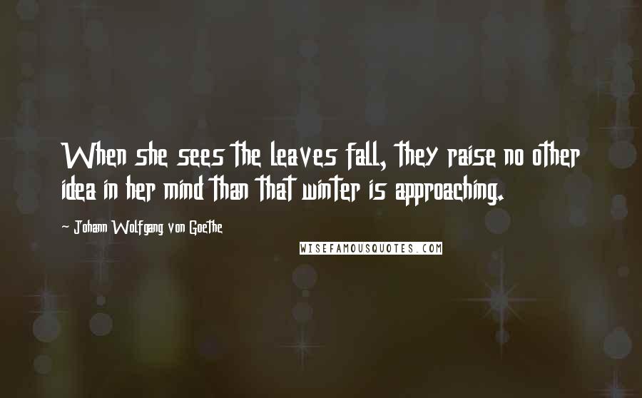 Johann Wolfgang Von Goethe Quotes: When she sees the leaves fall, they raise no other idea in her mind than that winter is approaching.