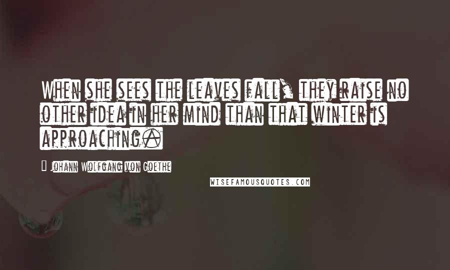 Johann Wolfgang Von Goethe Quotes: When she sees the leaves fall, they raise no other idea in her mind than that winter is approaching.