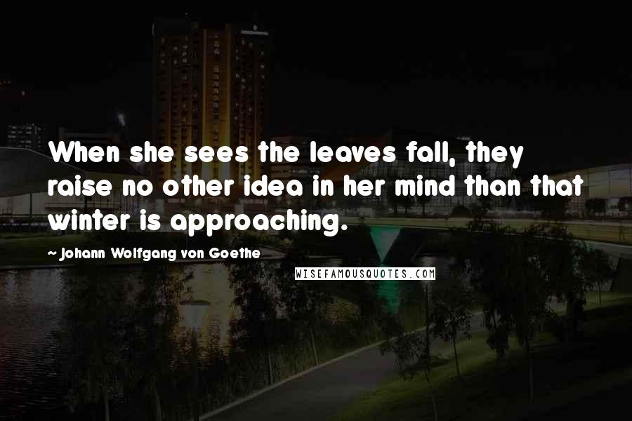 Johann Wolfgang Von Goethe Quotes: When she sees the leaves fall, they raise no other idea in her mind than that winter is approaching.