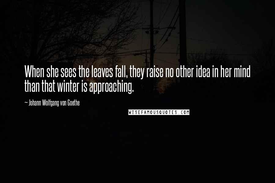 Johann Wolfgang Von Goethe Quotes: When she sees the leaves fall, they raise no other idea in her mind than that winter is approaching.