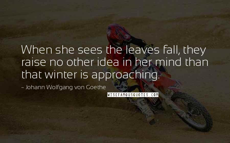 Johann Wolfgang Von Goethe Quotes: When she sees the leaves fall, they raise no other idea in her mind than that winter is approaching.