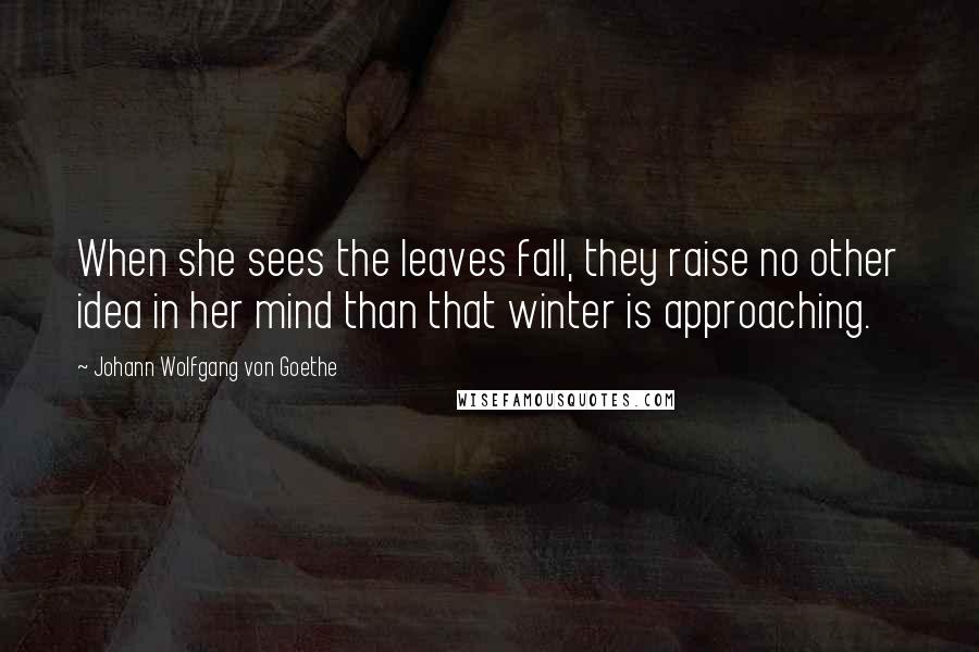 Johann Wolfgang Von Goethe Quotes: When she sees the leaves fall, they raise no other idea in her mind than that winter is approaching.