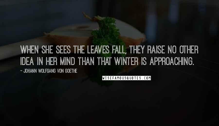 Johann Wolfgang Von Goethe Quotes: When she sees the leaves fall, they raise no other idea in her mind than that winter is approaching.