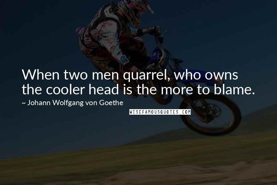 Johann Wolfgang Von Goethe Quotes: When two men quarrel, who owns the cooler head is the more to blame.