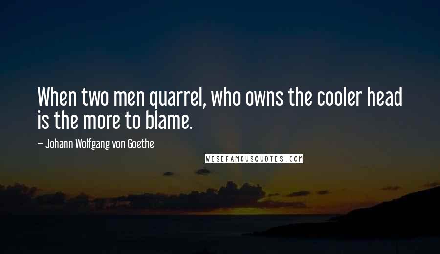 Johann Wolfgang Von Goethe Quotes: When two men quarrel, who owns the cooler head is the more to blame.