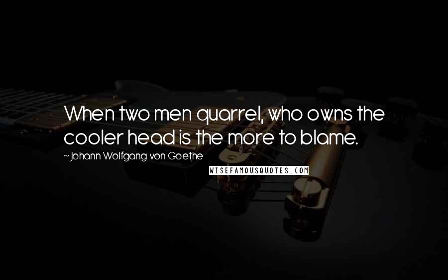 Johann Wolfgang Von Goethe Quotes: When two men quarrel, who owns the cooler head is the more to blame.