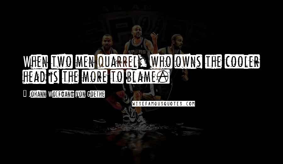 Johann Wolfgang Von Goethe Quotes: When two men quarrel, who owns the cooler head is the more to blame.