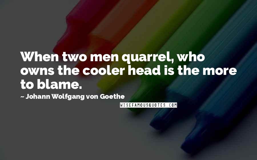 Johann Wolfgang Von Goethe Quotes: When two men quarrel, who owns the cooler head is the more to blame.