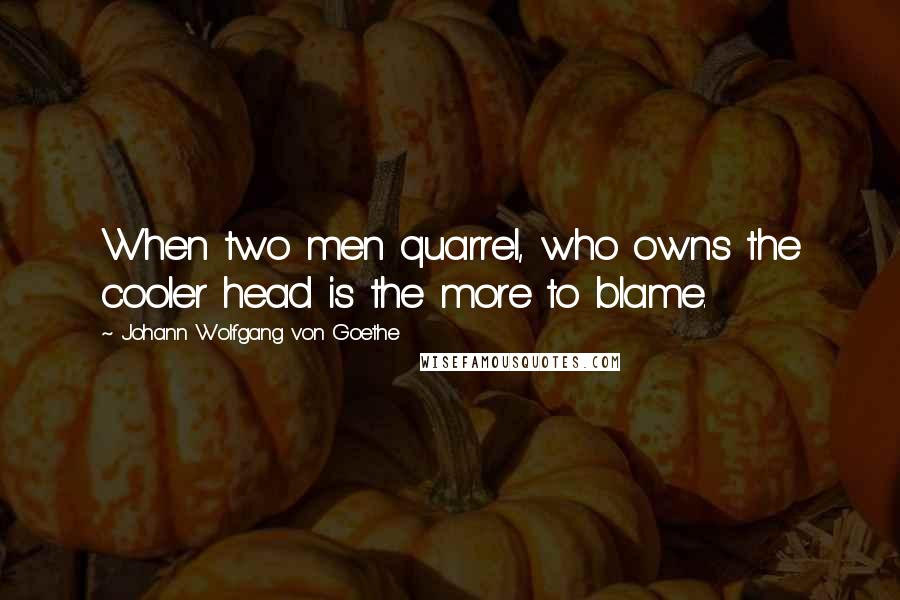 Johann Wolfgang Von Goethe Quotes: When two men quarrel, who owns the cooler head is the more to blame.