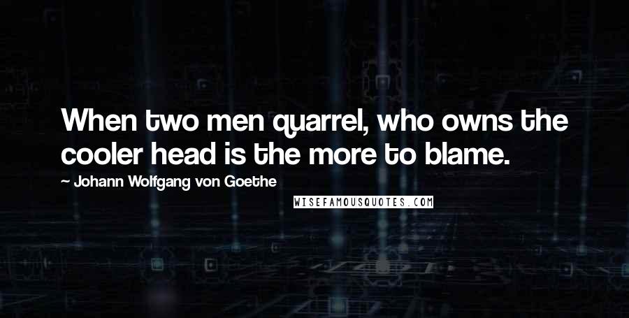 Johann Wolfgang Von Goethe Quotes: When two men quarrel, who owns the cooler head is the more to blame.