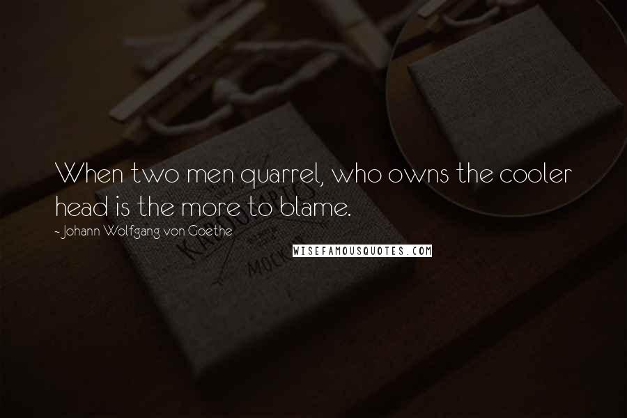 Johann Wolfgang Von Goethe Quotes: When two men quarrel, who owns the cooler head is the more to blame.