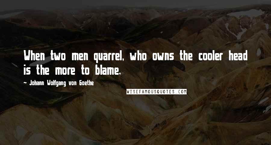 Johann Wolfgang Von Goethe Quotes: When two men quarrel, who owns the cooler head is the more to blame.