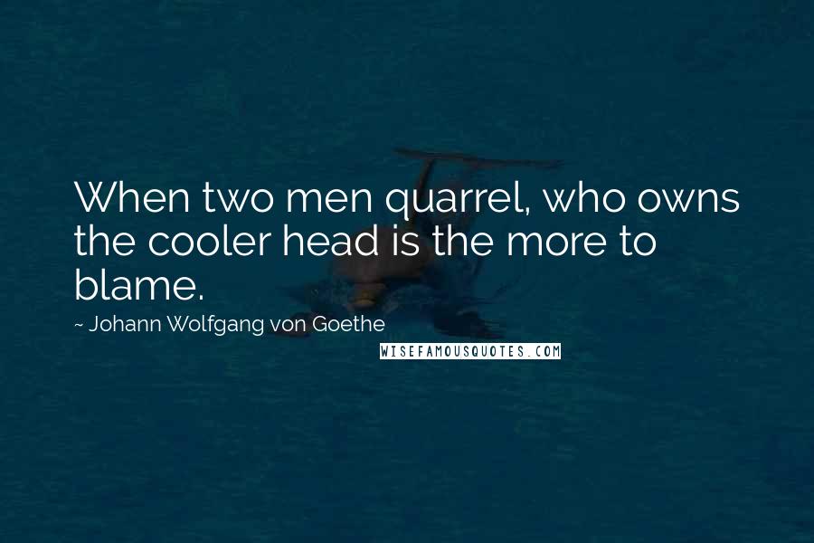 Johann Wolfgang Von Goethe Quotes: When two men quarrel, who owns the cooler head is the more to blame.